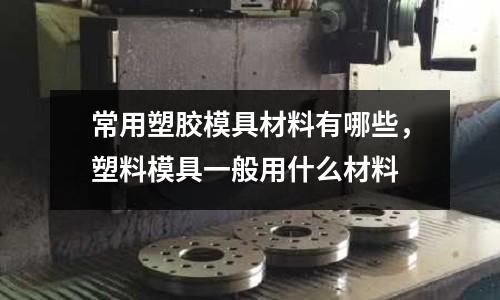 常用塑膠模具材料有哪些，塑料模具一般用什么材料