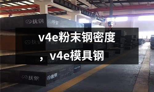 v4e粉末鋼密度，v4e模具鋼