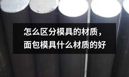怎么區分模具的材質，面包模具什么材質的好