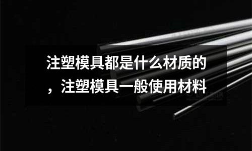 注塑模具都是什么材質的,注塑模具一般使用材料