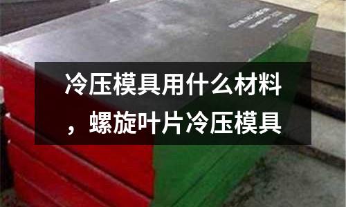冷壓模具用什么材料，螺旋葉片冷壓模具