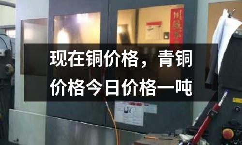 現在銅價格，青銅價格今日價格一噸