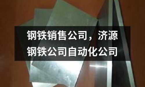 鋼鐵銷售公司，濟(jì)源鋼鐵公司自動(dòng)化公司