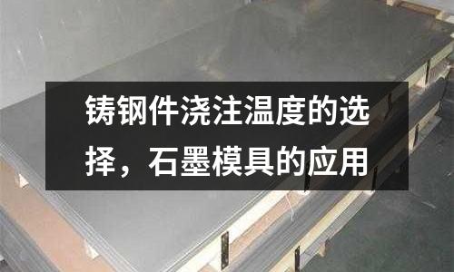 鑄鋼件澆注溫度的選擇，石墨模具的應(yīng)用