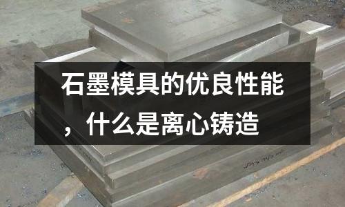 石墨模具的優(yōu)良性能，什么是離心鑄造