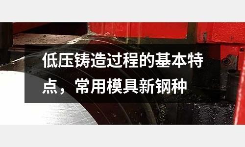 低壓鑄造過(guò)程的基本特點(diǎn)，常用模具新鋼種