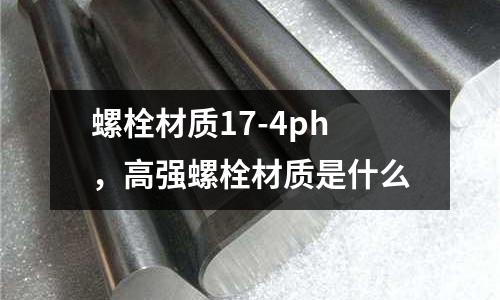 螺栓材質17-4ph，高強螺栓材質是什么