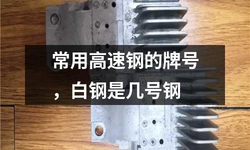 常用高速鋼的牌號,白鋼是幾號鋼