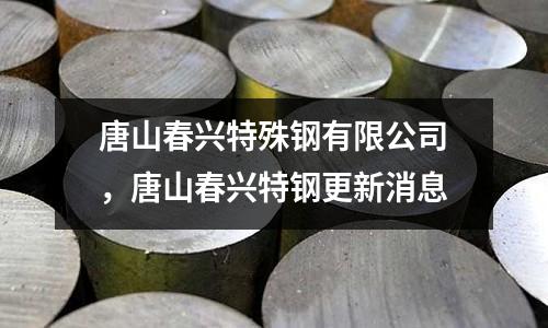 唐山春興特殊鋼有限公司，唐山春興特鋼更新消息