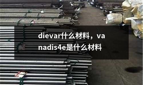 dievar什么材料,vanadis4e是什么材料