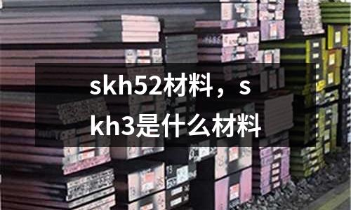 skh52材料，skh3是什么材料