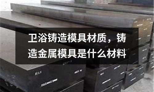 衛浴鑄造模具材質，鑄造金屬模具是什么材料