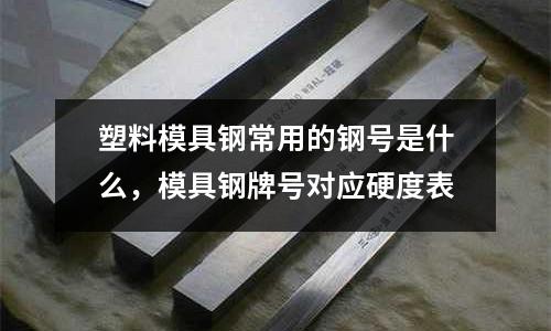 塑料模具鋼常用的鋼號(hào)是什么,模具鋼牌號(hào)對(duì)應(yīng)硬度表