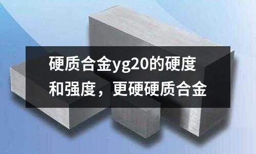 硬質(zhì)合金yg20的硬度和強(qiáng)度，更硬硬質(zhì)合金