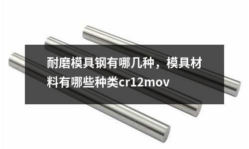 耐磨模具鋼有哪幾種,模具材料有哪些種類cr12mov