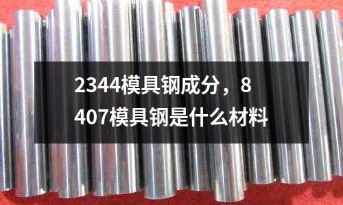 2344模具鋼成分,8407模具鋼是什么材料