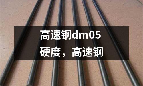 高速鋼dm05硬度，高速鋼