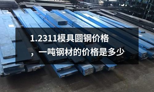 1.2311模具圓鋼價格,一噸鋼材的價格是多少