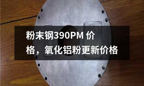 粉末鋼390PM 價格，氧化鋁粉更新價格