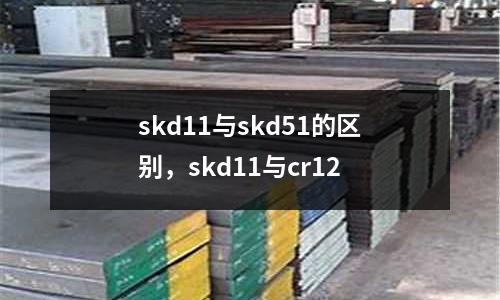 skd11與skd51的區(qū)別，skd11與cr12