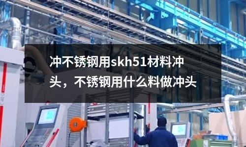 沖不銹鋼用skh51材料沖頭，不銹鋼用什么料做沖頭