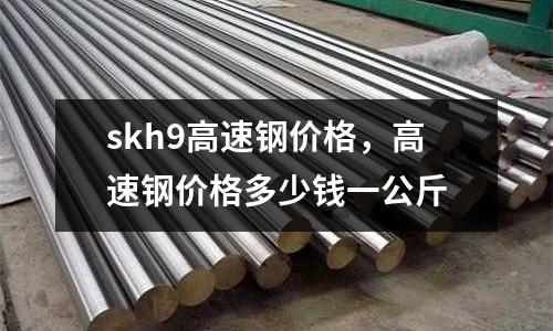 skh9高速鋼價(jià)格，高速鋼價(jià)格多少錢一公斤