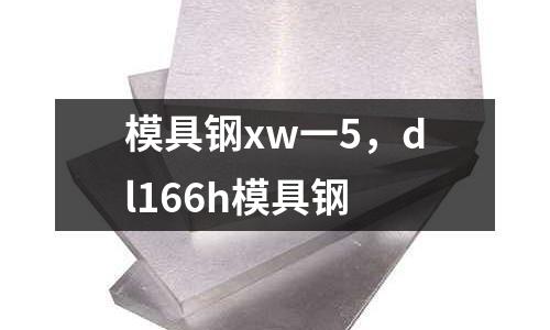 模具鋼xw一5，dl166h模具鋼