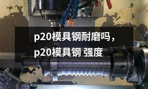 p20模具鋼耐磨嗎,p20模具鋼 強度