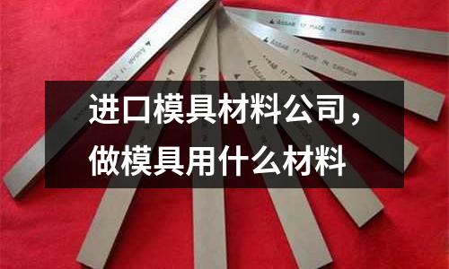 進口模具材料公司，做模具用什么材料