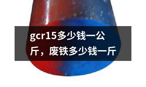 gcr15多少錢一公斤，廢鐵多少錢一斤