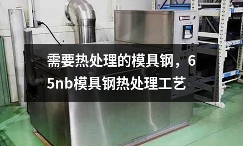 需要熱處理的模具鋼，65nb模具鋼熱處理工藝