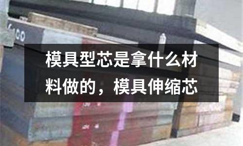 模具型芯是拿什么材料做的，模具伸縮芯