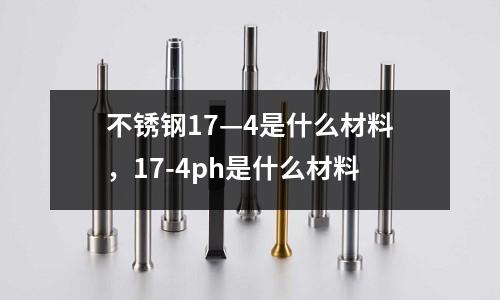 不銹鋼17—4是什么材料,17-4ph是什么材料