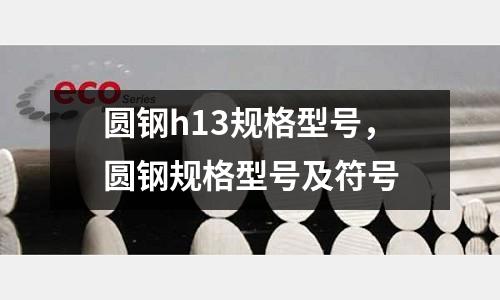 圓鋼h13規格型號，圓鋼規格型號及符號