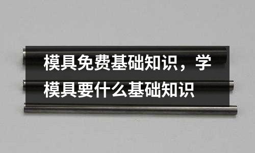 模具免費基礎知識，學模具要什么基礎知識