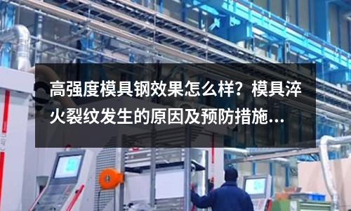 高強(qiáng)度模具鋼效果怎么樣？模具淬火裂紋發(fā)生的原因及預(yù)防措施？