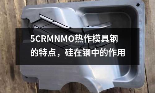 5CRMNMO熱作模具鋼的特點,硅在鋼中的作用