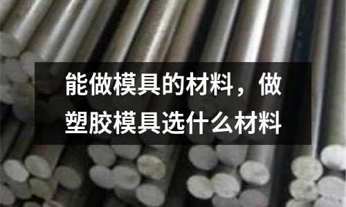 能做模具的材料，做塑膠模具選什么材料
