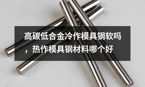 高碳低合金冷作模具鋼軟嗎,熱作模具鋼材料哪個(gè)好