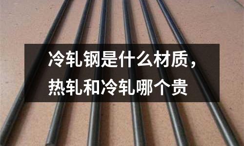 冷軋鋼是什么材質，熱軋和冷軋哪個貴