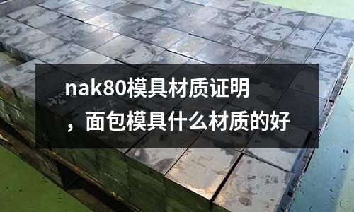 nak80模具材質(zhì)證明，面包模具什么材質(zhì)的好