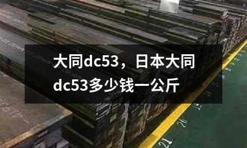 大同dc53，日本大同dc53多少錢一公斤