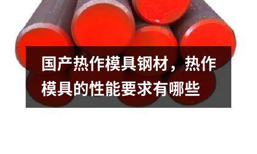 國產熱作模具鋼材,熱作模具的性能要求有哪些