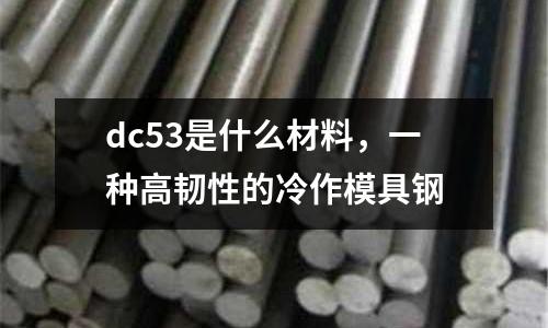 dc53是什么材料，一種高韌性的冷作模具鋼