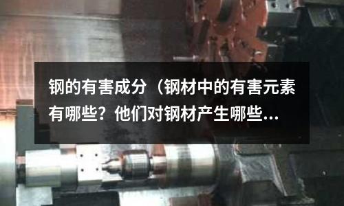 鋼的有害成分（鋼材中的有害元素有哪些？他們對(duì)鋼材產(chǎn)生哪些影響？）