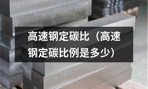 高速鋼定碳比（高速鋼定碳比例是多少）