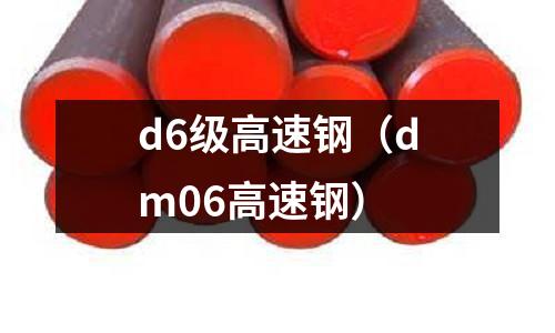 d6級(jí)高速鋼（dm06高速鋼）