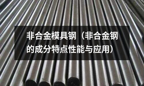 非合金模具鋼（非合金鋼的成分特點性能與應用）