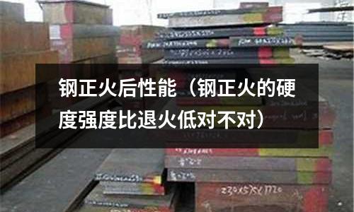 鋼正火后性能（鋼正火的硬度強度比退火低對不對）