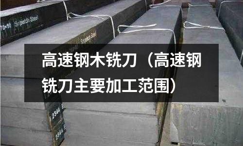 高速鋼木銑刀（高速鋼銑刀主要加工范圍）